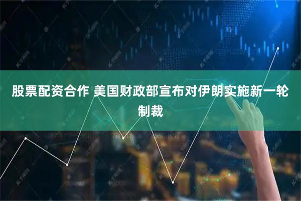 股票配资合作 美国财政部宣布对伊朗实施新一轮制裁
