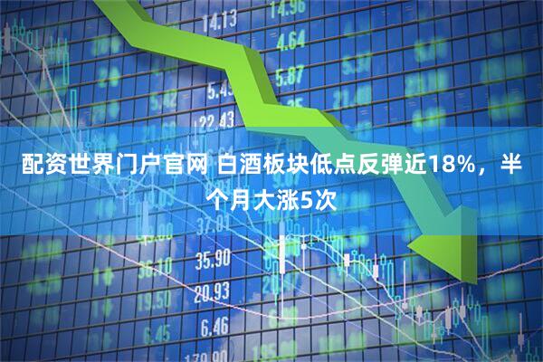 配资世界门户官网 白酒板块低点反弹近18%，半个月大涨5次