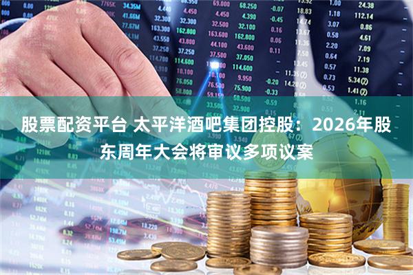 股票配资平台 太平洋酒吧集团控股：2026年股东周年大会将审议多项议案