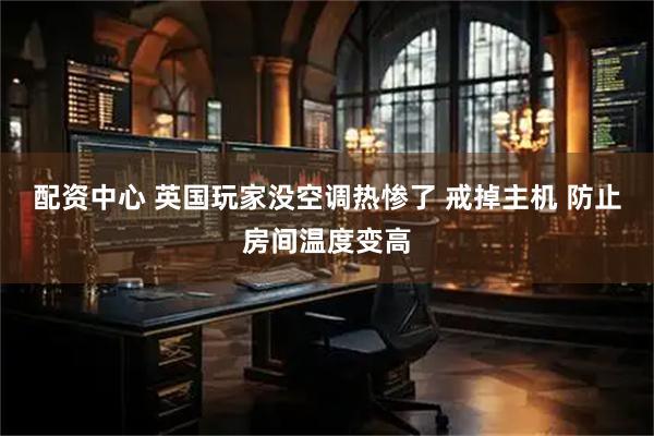 配资中心 英国玩家没空调热惨了 戒掉主机 防止房间温度变高